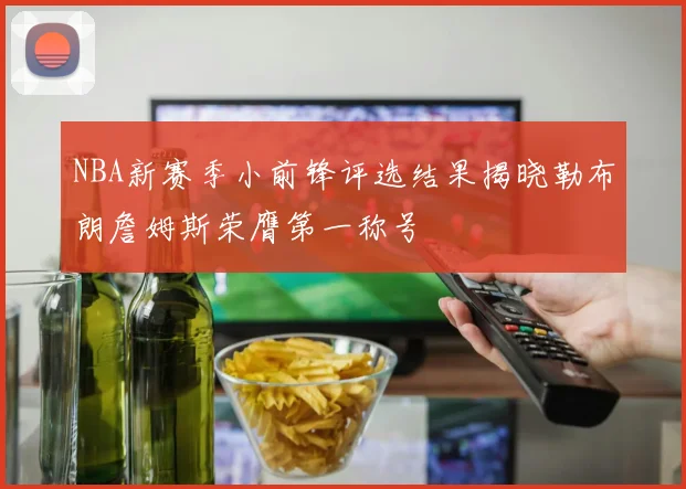 NBA新赛季小前锋评选结果揭晓勒布朗詹姆斯荣膺第一称号